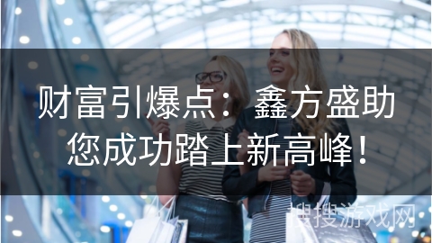 财富引爆点：鑫方盛助您成功踏上新高峰！
