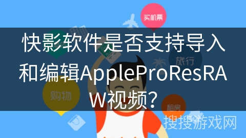快影软件是否支持导入和编辑AppleProResRAW视频？