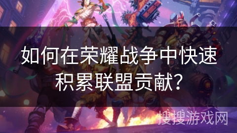 如何在荣耀战争中快速积累联盟贡献？