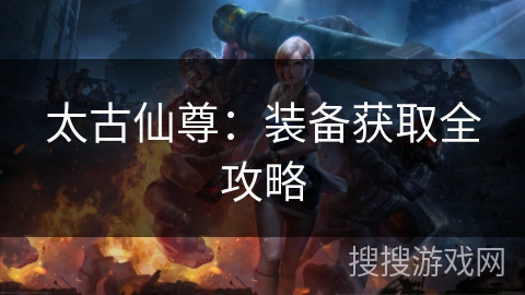 太古仙尊：装备获取全攻略