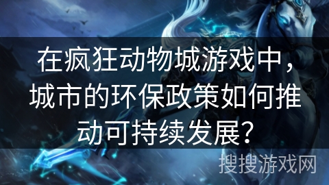 在疯狂动物城游戏中，城市的环保政策如何推动可持续发展？