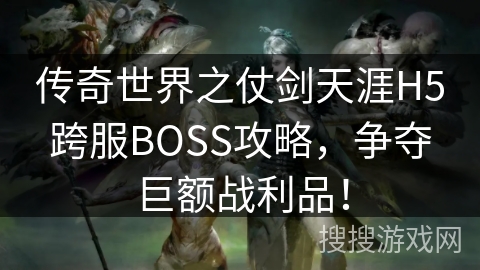 传奇世界之仗剑天涯H5跨服BOSS攻略,争夺巨额战利品! 传奇世界之仗剑天涯H5跨服BOSS攻略,争夺巨额战利品!