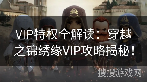 VIP特权全解读:穿越之锦绣缘VIP攻略揭秘! VIP特权全解读:穿越之锦绣缘VIP攻略揭秘!