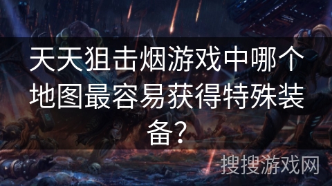 天天狙击烟游戏中哪个地图最容易获得特殊装备？
