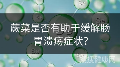 蕨菜是否有助于缓解肠胃溃疡症状？