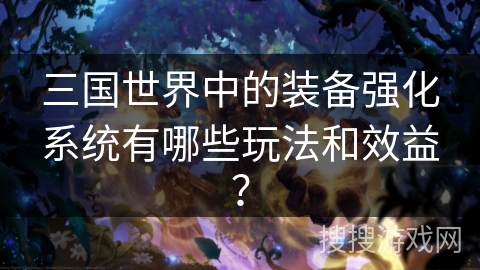 三国世界中的装备强化系统有哪些玩法和效益？