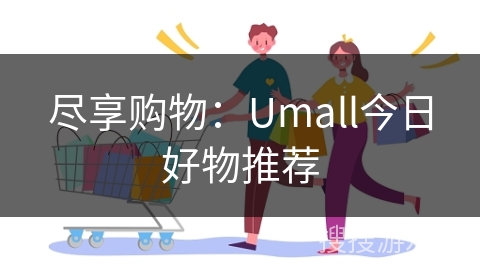 尽享购物：Umall今日好物推荐