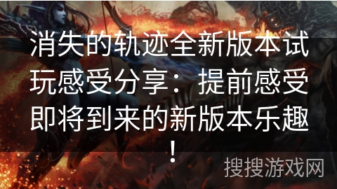 消失的轨迹全新版本试玩感受分享：提前感受即将到来的新版本乐趣！