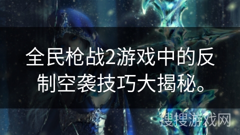 全民枪战2游戏中的反制空袭技巧大揭秘。
