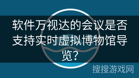 软件万视达的会议是否支持实时虚拟博物馆导览？
