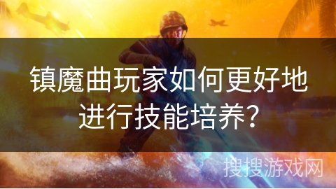镇魔曲玩家如何更好地进行技能培养？