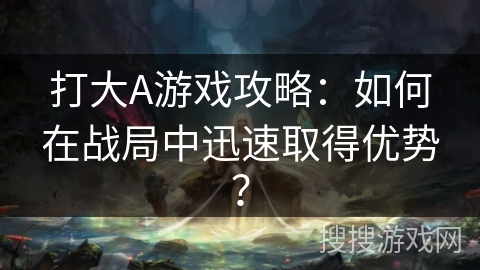 打大A游戏攻略:如何在战局中迅速取得优势? 打大A游戏攻略:如何在战局中迅速取得优势?