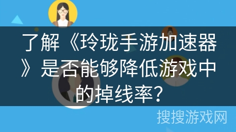 了解《玲珑手游加速器》是否能够降低游戏中的掉线率？