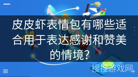 皮皮虾表情包有哪些适合用于表达感谢和赞美的情境？