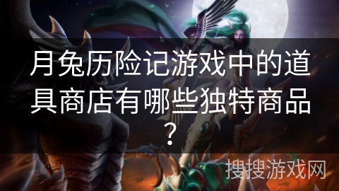 月兔历险记游戏中的道具商店有哪些独特商品？
