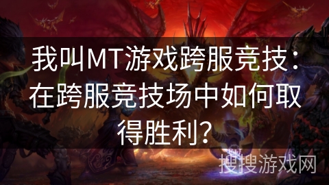 我叫MT游戏跨服竞技：在跨服竞技场中如何取得胜利？