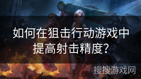 如何在狙击行动游戏中提高射击精度？