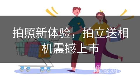 拍照新体验，拍立送相机震撼上市