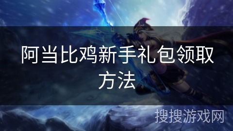 阿当比鸡新手礼包领取方法 阿当比鸡新手礼包领取方法