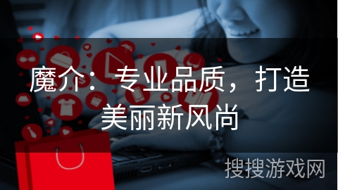 魔介：专业品质，打造美丽新风尚