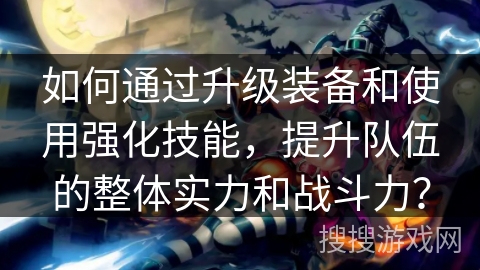 如何通过升级装备和使用强化技能,提升队伍的整体实力和战斗力? 如何通过升级装备和使用强化技能,提升队伍的整体实力和战斗力?