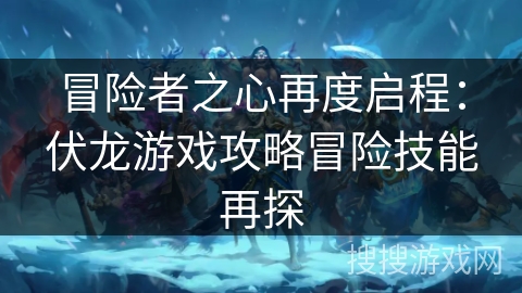 冒险者之心再度启程:伏龙游戏攻略冒险技能再探 冒险者之心再度启程:伏龙游戏攻略冒险技能再探