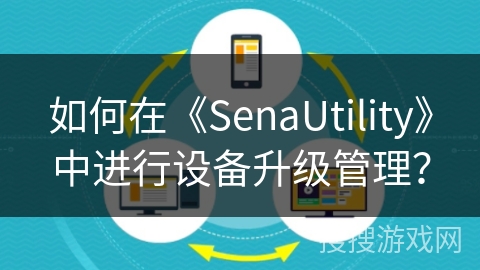 如何在《SenaUtility》中进行设备升级管理？
