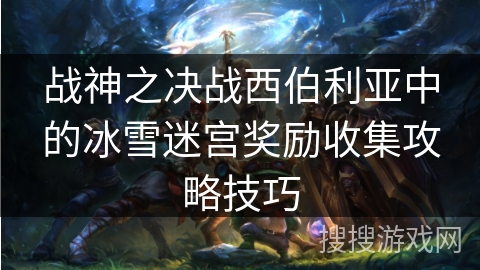 战神之决战西伯利亚中的冰雪迷宫奖励收集攻略技巧