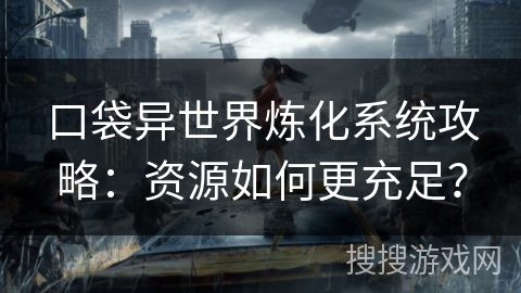 口袋异世界炼化系统攻略：资源如何更充足？