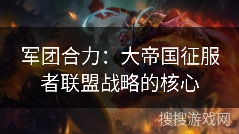 军团合力：大帝国征服者联盟战略的核心