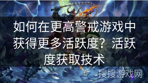 如何在更高警戒游戏中获得更多活跃度？活跃度获取技术