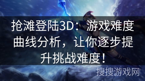 抢滩登陆3D：游戏难度曲线分析，让你逐步提升挑战难度！