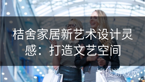 桔舍家居新艺术设计灵感：打造文艺空间