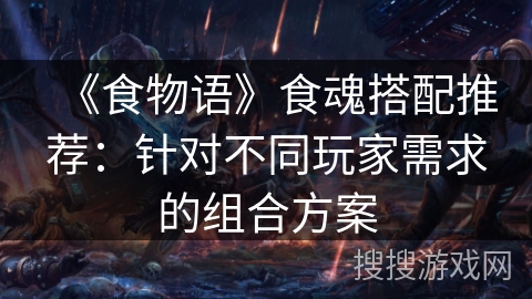 《食物语》食魂搭配推荐：针对不同玩家需求的组合方案