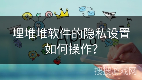 埋堆堆软件的隐私设置如何操作？