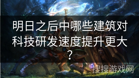 明日之后中哪些建筑对科技研发速度提升更大？