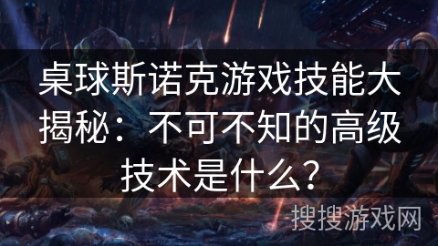 桌球斯诺克游戏技能大揭秘：不可不知的高级技术是什么？