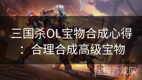 三国杀OL宝物合成心得：合理合成高级宝物