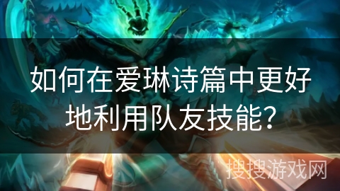 如何在爱琳诗篇中更好地利用队友技能？