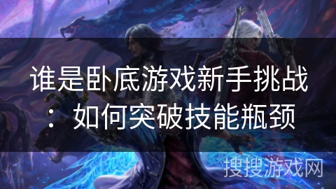 谁是卧底游戏新手挑战：如何突破技能瓶颈