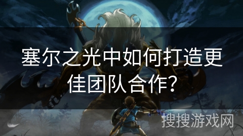 塞尔之光中如何打造更佳团队合作？