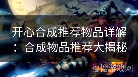 开心合成推荐物品详解：合成物品推荐大揭秘
