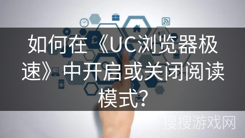 如何在《UC浏览器极速》中开启或关闭阅读模式？