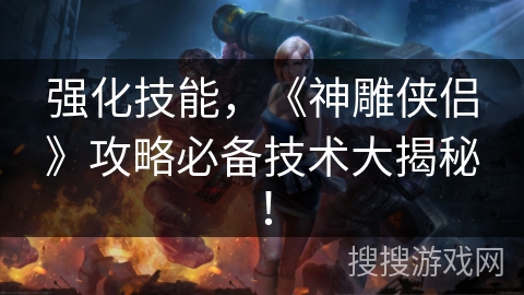 强化技能，《神雕侠侣》攻略必备技术大揭秘！