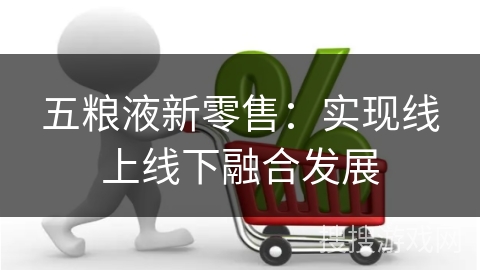 五粮液新零售：实现线上线下融合发展