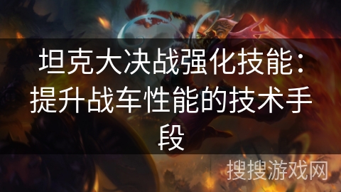 坦克大决战强化技能：提升战车性能的技术手段