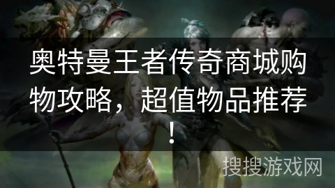 奥特曼王者传奇商城购物攻略，超值物品推荐！