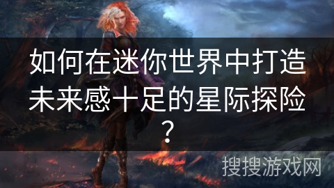 如何在迷你世界中打造未来感十足的星际探险？