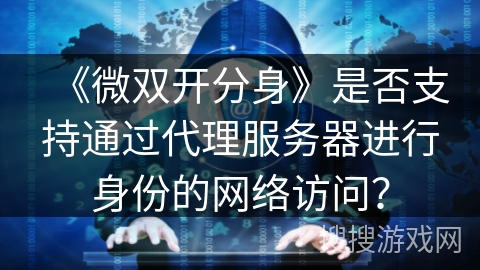 《微双开分身》是否支持通过代理服务器进行身份的网络访问？