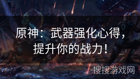 原神：武器强化心得，提升你的战力！
